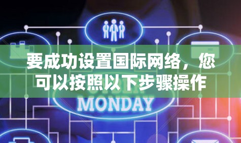 要成功设置国际网络,您可以按照以下步骤操作 要成功设置国际网络,您可以按照以下步骤操作