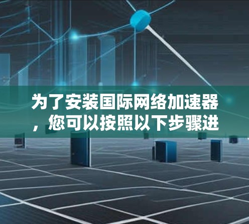为了安装国际网络加速器，您可以按照以下步骤进行操作