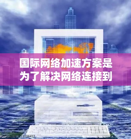 国际网络加速方案是为了解决网络连接到中国的困难而提出的解决方案。以下是一个系统化的步骤指南,涵盖从设置网络到优化和安全的各个方面 国际网络加速方案是为了解决网络连接到中国的困难而提出的解决方案。以下是一个系统化的步骤指南,涵盖从设置网络到优化和安全的各个方面