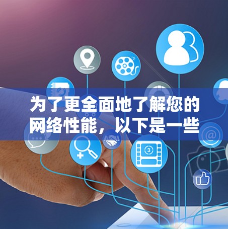 为了更全面地了解您的网络性能,以下是一些步骤和建议 为了更全面地了解您的网络性能,以下是一些步骤和建议