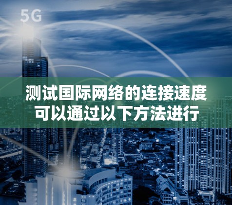 测试国际网络的连接速度可以通过以下方法进行 测试国际网络的连接速度可以通过以下方法进行