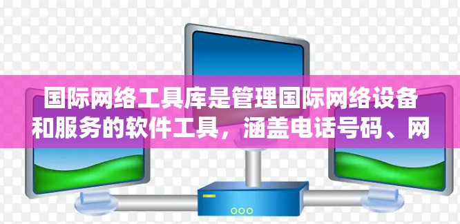 国际网络工具库是管理国际网络设备和服务的软件工具，涵盖电话号码、网卡、互联网设备、网络设备等多个方面。以下是一个系统的学习计划