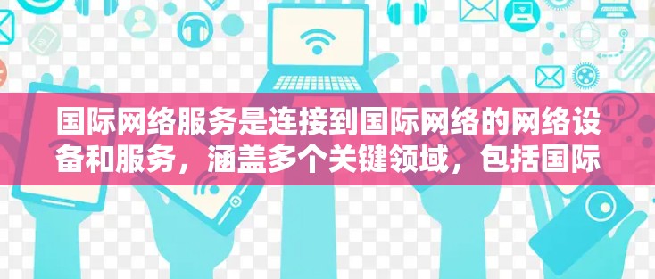 国际网络服务是连接到国际网络的网络设备和服务,涵盖多个关键领域,包括国际互联网、国际电话和IP地址管理。以下是对这些领域的详细说明 国际网络服务是连接到国际网络的网络设备和服务,涵盖多个关键领域,包括国际互联网、国际电话和IP地址管理。以下是对这些领域的详细说明