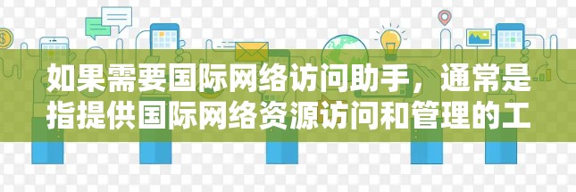 如果需要国际网络访问助手,通常是指提供国际网络资源访问和管理的工具或服务。以下是一些可能涉及的国际网络访问助手功能 如果需要国际网络访问助手,通常是指提供国际网络资源访问和管理的工具或服务。以下是一些可能涉及的国际网络访问助手功能