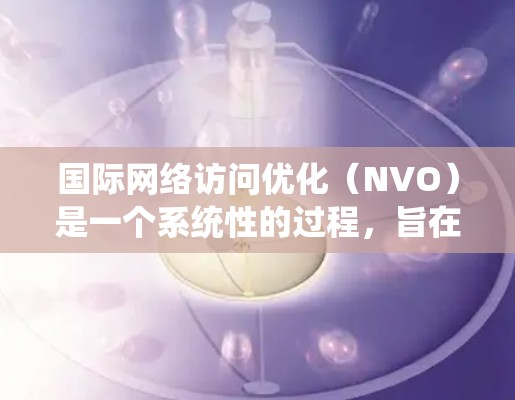 国际网络访问优化(NVO)是一个系统性的过程,旨在提升网络访问的延迟、错误率和性能。以下是对该主题的详细总结和步骤指南 国际网络访问优化(NVO)是一个系统性的过程,旨在提升网络访问的延迟、错误率和性能。以下是对该主题的详细总结和步骤指南