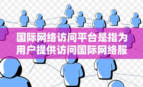 国际网络访问平台是指为用户提供访问国际网络服务的软件或网站,满足用户对国际互联网、视频会议、电话等需求的平台。以下是对该主题的详细分析和总结 国际网络访问平台是指为用户提供访问国际网络服务的软件或网站,满足用户对国际互联网、视频会议、电话等需求的平台。以下是对该主题的详细分析和总结