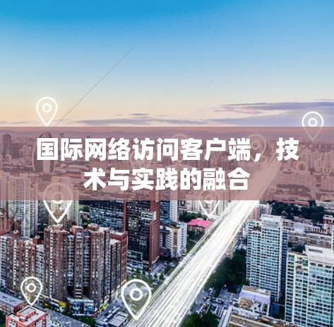 国际网络访问客户端，技术与实践的融合