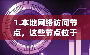 1.本地网络访问节点,这些节点位于同一个国家或地区的网络设备,通常用于本地网络内的数据访问 1.本地网络访问节点,这些节点位于同一个国家或地区的网络设备,通常用于本地网络内的数据访问