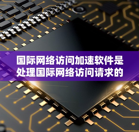 国际网络访问加速软件是处理国际网络访问请求的工具,旨在提升网络性能并方便用户访问国际资源。以下是关于这些软件的详细总结 国际网络访问加速软件是处理国际网络访问请求的工具,旨在提升网络性能并方便用户访问国际资源。以下是关于这些软件的详细总结
