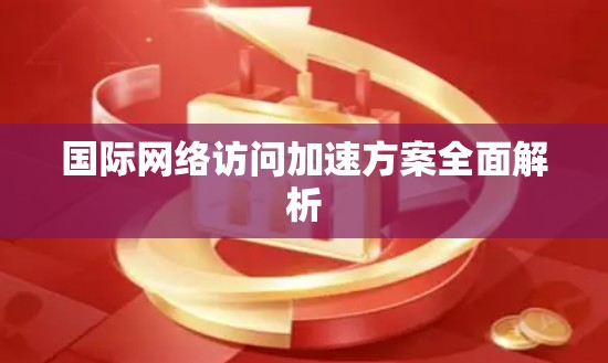 国际网络访问加速方案全面解析
