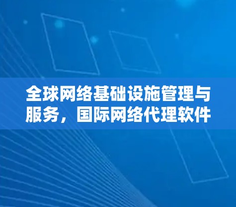 全球网络基础设施管理与服务,国际网络代理软件的未来演进 全球网络基础设施管理与服务,国际网络代理软件的未来演进