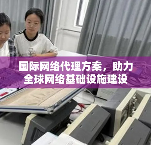 国际网络代理方案,助力全球网络基础设施建设 国际网络代理方案,助力全球网络基础设施建设