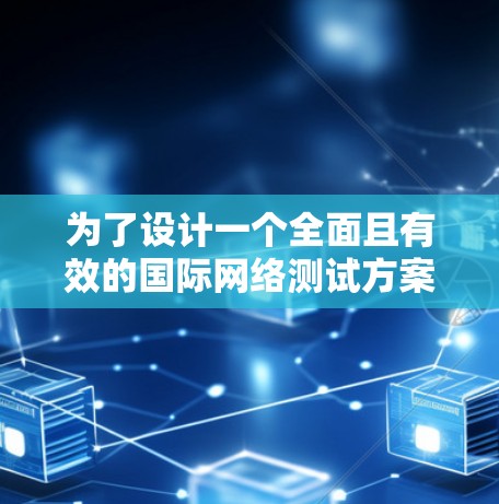 为了设计一个全面且有效的国际网络测试方案,以下是一个结构化的总结 为了设计一个全面且有效的国际网络测试方案,以下是一个结构化的总结