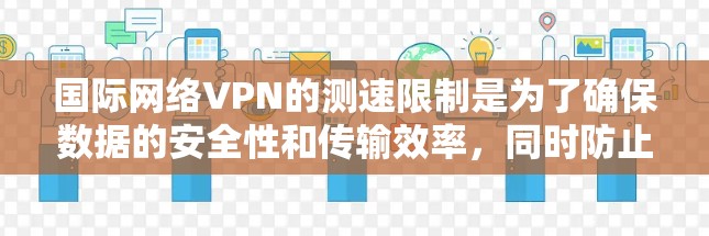国际网络VPN的测速限制是为了确保数据的安全性和传输效率,同时防止恶意软件和网络攻击。以下是对国际网络VPN测速的详细分析 国际网络VPN的测速限制是为了确保数据的安全性和传输效率,同时防止恶意软件和网络攻击。以下是对国际网络VPN测速的详细分析