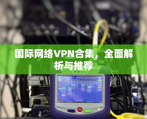 国际网络VPN合集,全面解析与推荐 国际网络VPN合集,全面解析与推荐