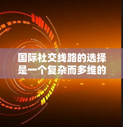国际社交线路的选择是一个复杂而多维的问题，涉及多个因素的综合考量。以下是一个结构化的指南，帮助您更好地理解和做出决定