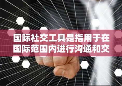 国际社交工具是指用于在国际范围内进行沟通和交流的工具。这些工具可以帮助人们在不同国家、地区的间进行信息传递、合作、合作，甚至建立关系。以下是一些常见的国际社交工具及其作用