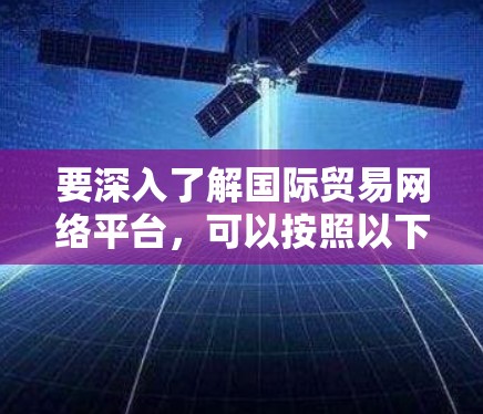 要深入了解国际贸易网络平台,可以按照以下步骤进行 要深入了解国际贸易网络平台,可以按照以下步骤进行