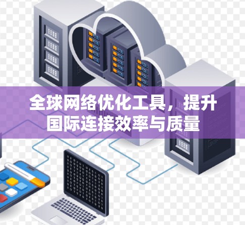 全球网络优化工具,提升国际连接效率与质量 全球网络优化工具,提升国际连接效率与质量