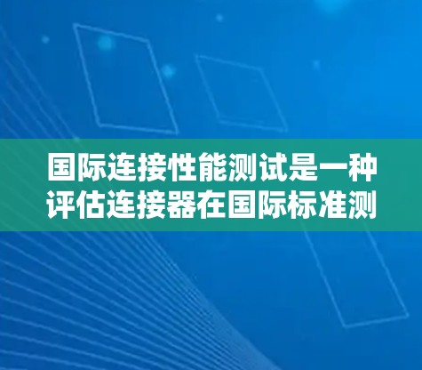 国际连接性能测试是一种评估连接器在国际标准测试场（ISTF）中的性能方法，旨在确保连接器符合国际标准。以下是对该领域的详细分析