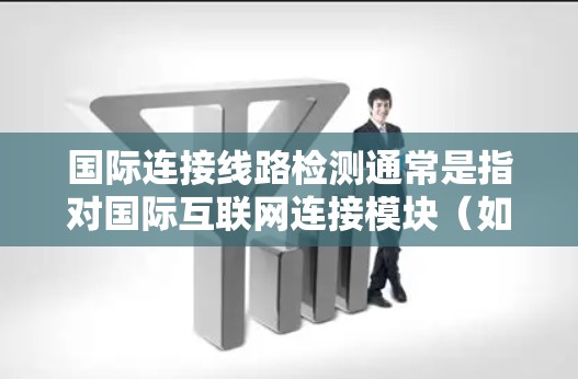 国际连接线路检测通常是指对国际互联网连接模块（如5G、4G、Wi-Fi等）进行测试和验证，以确保其在国际网络环境中表现出良好的稳定性、性能和安全性。以下是一些相关的步骤和内容
