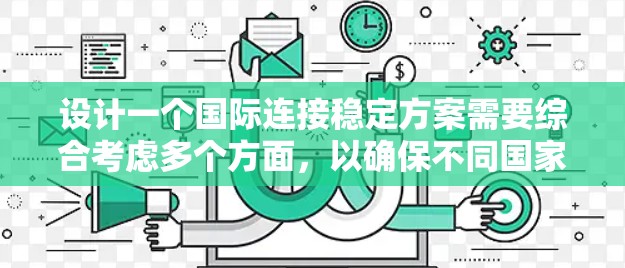 设计一个国际连接稳定方案需要综合考虑多个方面,以确保不同国家之间的数据传输稳定和可靠。以下是一个详细的步骤指南,帮助构建一个高效的国际连接稳定方案 设计一个国际连接稳定方案需要综合考虑多个方面,以确保不同国家之间的数据传输稳定和可靠。以下是一个详细的步骤指南,帮助构建一个高效的国际连接稳定方案