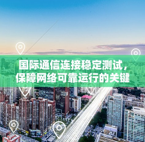 国际通信连接稳定测试,保障网络可靠运行的关键手段 国际通信连接稳定测试,保障网络可靠运行的关键手段