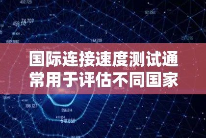 国际连接速度测试通常用于评估不同国家或地区的网络性能。以下是一些关键点和步骤,帮助你进行国际连接速度测试 国际连接速度测试通常用于评估不同国家或地区的网络性能。以下是一些关键点和步骤,帮助你进行国际连接速度测试
