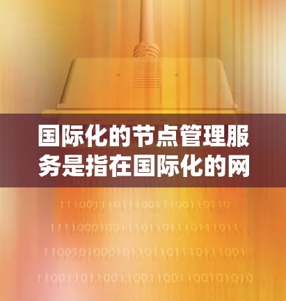 国际化的节点管理服务是指在国际化的网络环境中,提供节点管理相关的功能和服务,旨在管理跨地域、跨语言和跨语言分布式系统的节点。以下是对该服务的详细解释 国际化的节点管理服务是指在国际化的网络环境中,提供节点管理相关的功能和服务,旨在管理跨地域、跨语言和跨语言分布式系统的节点。以下是对该服务的详细解释