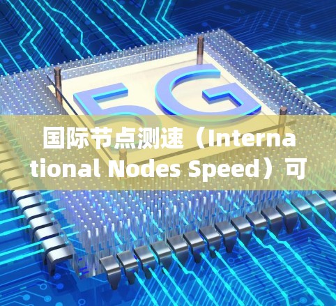 国际节点测速(International Nodes Speed)可能是指在某个特定领域或国家中使用的一种高速度测速技术,通常与道路、交通、运动等有关。以下是一些可能的解释 国际节点测速(International Nodes Speed)可能是指在某个特定领域或国家中使用的一种高速度测速技术,通常与道路、交通、运动等有关。以下是一些可能的解释