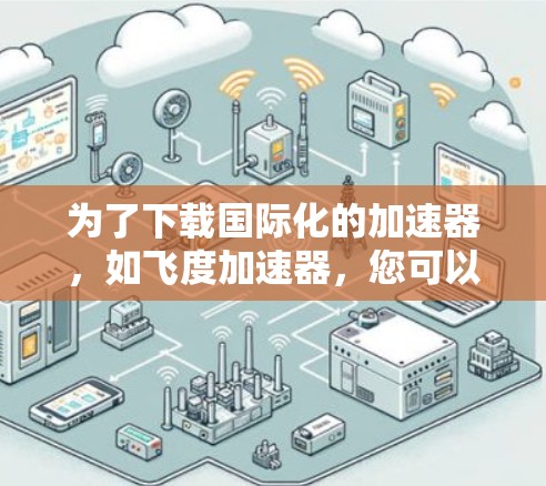 为了下载国际化的加速器,如飞度加速器,您可以按照以下步骤操作 为了下载国际化的加速器,如飞度加速器,您可以按照以下步骤操作