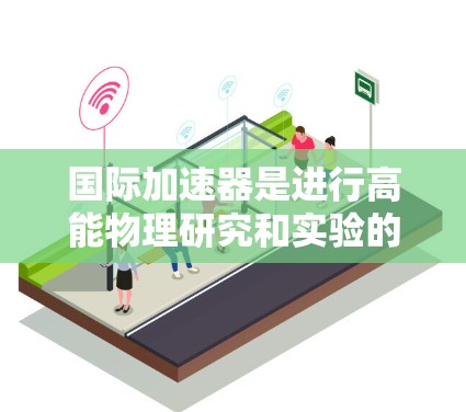 国际加速器是进行高能物理研究和实验的重要工具,广泛应用于粒子物理、核物理、粒子加速器技术等领域。以下是几个国际知名的加速器平台 国际加速器是进行高能物理研究和实验的重要工具,广泛应用于粒子物理、核物理、粒子加速器技术等领域。以下是几个国际知名的加速器平台