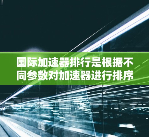 国际加速器排行是根据不同参数对加速器进行排序的一种方法,常见的标准包括加速因数、稳定性、响应时间、异常值检测、星盘扫描等。以下是一些国际加速器排行榜的常见类型及其特点 国际加速器排行是根据不同参数对加速器进行排序的一种方法,常见的标准包括加速因数、稳定性、响应时间、异常值检测、星盘扫描等。以下是一些国际加速器排行榜的常见类型及其特点