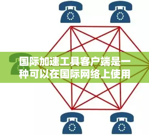 国际加速工具客户端是一种可以在国际网络上使用的加速工具，旨在帮助用户更快地下载和访问网络资源。以下是对该工具的详细介绍
