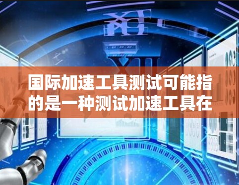 国际加速工具测试可能指的是一种测试加速工具在国际市场的应用和竞争力情况。为了更好地回答您的问题,我需要更多的上下文信息。以下是一些可能的解释和建议 国际加速工具测试可能指的是一种测试加速工具在国际市场的应用和竞争力情况。为了更好地回答您的问题,我需要更多的上下文信息。以下是一些可能的解释和建议