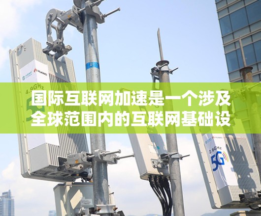 国际互联网加速是一个涉及全球范围内的互联网基础设施和使用情况的复杂议题。以下是对这一主题的详细介绍，分为定义、现状、挑战、影响和未来展望几个部分