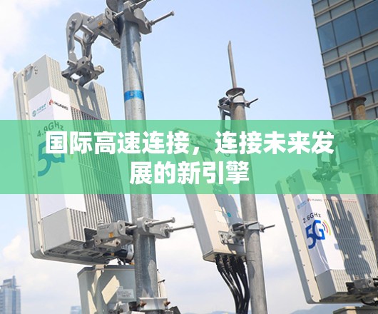 国际高速连接，连接未来发展的新引擎