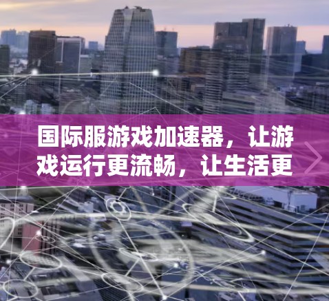 国际服游戏加速器,让游戏运行更流畅,让生活更便捷 国际服游戏加速器,让游戏运行更流畅,让生活更便捷