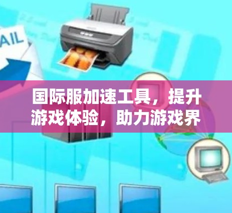 国际服加速工具，提升游戏体验，助力游戏界