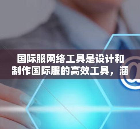 国际服网络工具是设计和制作国际服的高效工具，涵盖了多种设计和辅助工具，以下是它们的详细分类和应用