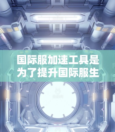 国际服加速工具是为了提升国际服生产效率和降低成本的重要手段,主要包括以下几个方面 国际服加速工具是为了提升国际服生产效率和降低成本的重要手段,主要包括以下几个方面