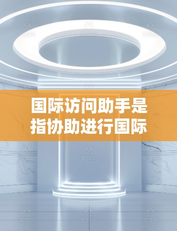国际访问助手是指协助进行国际访问活动的专业人员或工具。以下是一些常见的国际访问助手类型，以及如何选择和使用这些助手