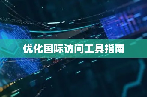 优化国际访问工具指南 优化国际访问工具指南