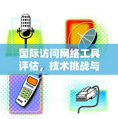 国际访问网络工具评估，技术挑战与解决方案