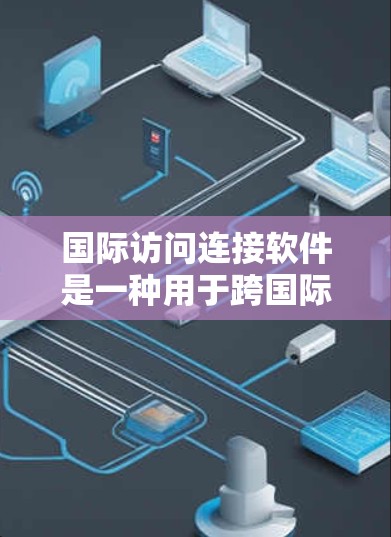 国际访问连接软件是一种用于跨国际文化的访问控制工具,主要功能包括 国际访问连接软件是一种用于跨国际文化的访问控制工具,主要功能包括