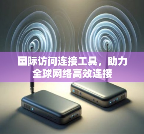 国际访问连接工具,助力全球网络高效连接 国际访问连接工具,助力全球网络高效连接