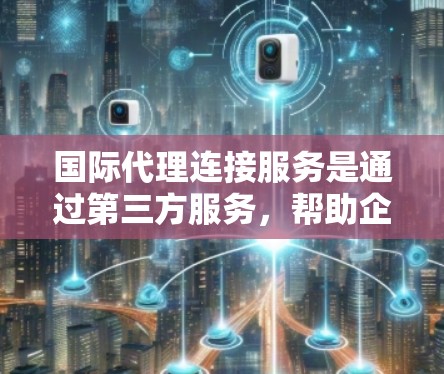 国际代理连接服务是通过第三方服务,帮助企业或个人联系国际业务人员的工具。以下是对其全面分析的总结 国际代理连接服务是通过第三方服务,帮助企业或个人联系国际业务人员的工具。以下是对其全面分析的总结
