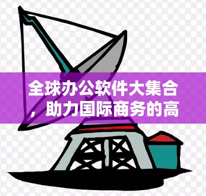 全球办公软件大集合,助力国际商务的高效选择 全球办公软件大集合,助力国际商务的高效选择