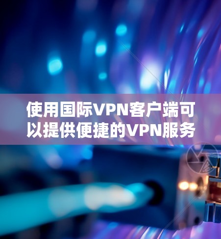 使用国际VPN客户端可以提供便捷的VPN服务,帮助用户更好地连接互联网。以下是一些关于国际VPN客户端的建议和常见问题的解答 使用国际VPN客户端可以提供便捷的VPN服务,帮助用户更好地连接互联网。以下是一些关于国际VPN客户端的建议和常见问题的解答