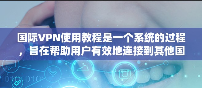 国际VPN使用教程是一个系统的过程,旨在帮助用户有效地连接到其他国家的网络以获取非本地内容或进行在线活动。以下是一个结构化的教程指南 国际VPN使用教程是一个系统的过程,旨在帮助用户有效地连接到其他国家的网络以获取非本地内容或进行在线活动。以下是一个结构化的教程指南
